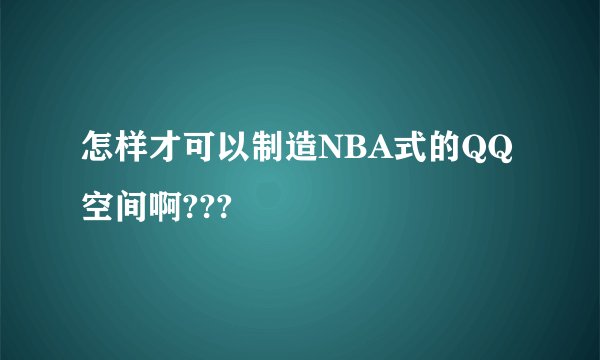 怎样才可以制造NBA式的QQ空间啊???