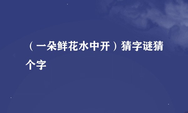 (一朵鲜花水中开)猜字谜猜个字