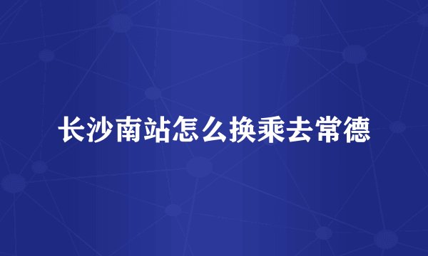 长沙南站怎么换乘去常德