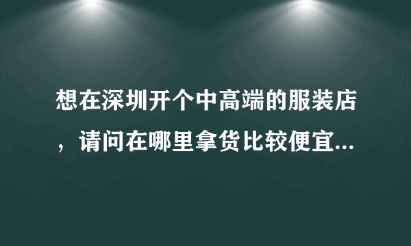 想在深圳开个中高端的服装店，请问在哪里拿货比较便宜？怎么拿，就是