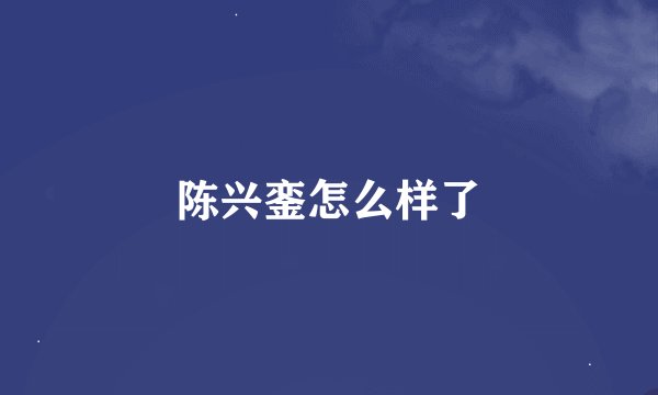 陈兴銮怎么样了