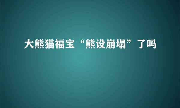 大熊猫福宝“熊设崩塌”了吗