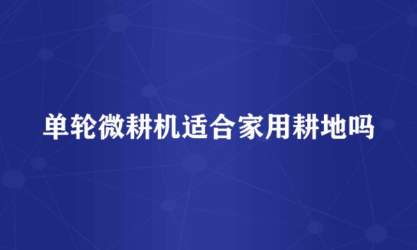 单轮微耕机适合家用耕地吗