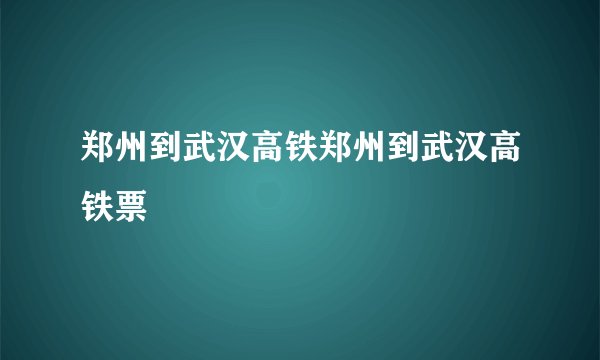郑州到武汉高铁郑州到武汉高铁票