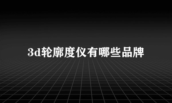 3d轮廓度仪有哪些品牌