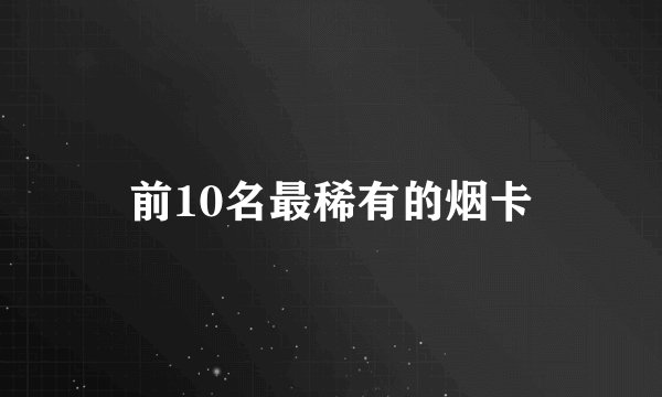 前10名最稀有的烟卡