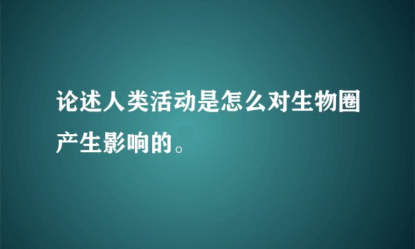 论述人类活动是怎么对生物圈产生影响的。