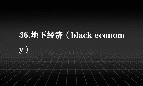 36.地下经济（black economy）