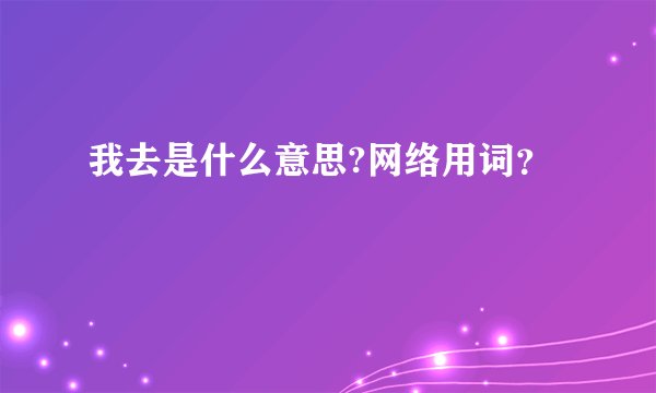 我去是什么意思?网络用词？