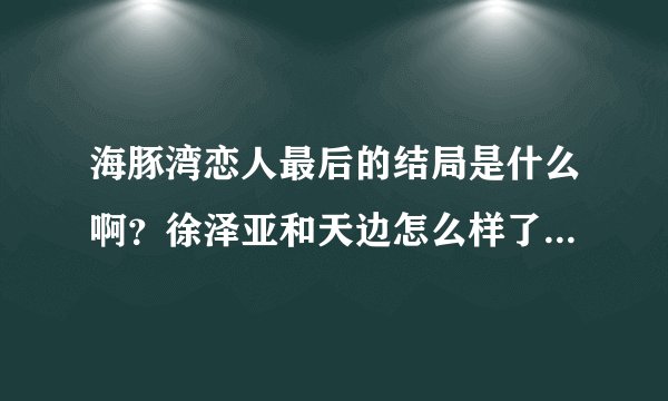 海豚湾恋人最后的结局是什么啊？徐泽亚和天边怎么样了？钟晓刚呢？珊妮是不是死了？