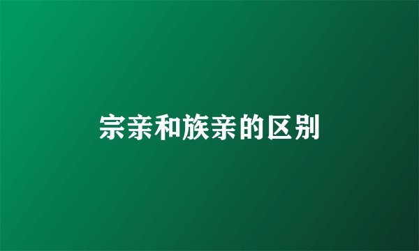 宗亲和族亲的区别