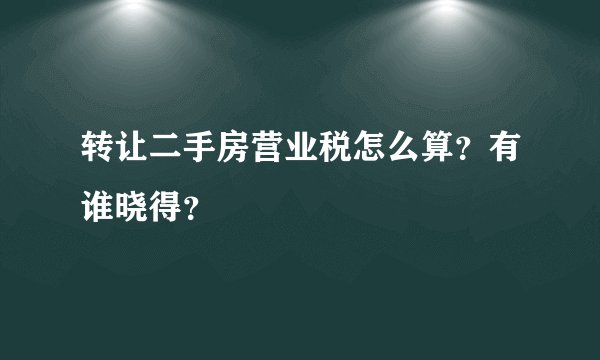 转让二手房营业税怎么算？有谁晓得？
