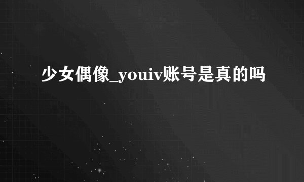 少女偶像_youiv账号是真的吗