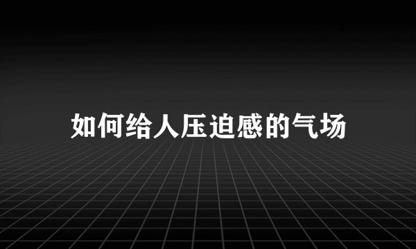 如何给人压迫感的气场