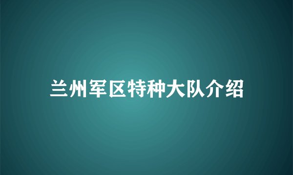 兰州军区特种大队介绍