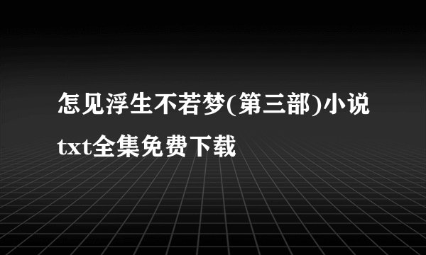 怎见浮生不若梦(第三部)小说txt全集免费下载