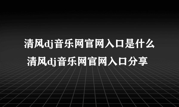清风dj音乐网官网入口是什么 清风dj音乐网官网入口分享