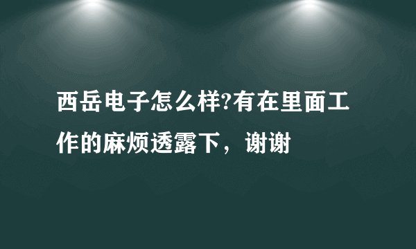 西岳电子怎么样?有在里面工作的麻烦透露下,谢谢