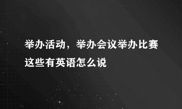 举办活动，举办会议举办比赛这些有英语怎么说
