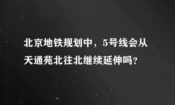 北京地铁规划中，5号线会从天通苑北往北继续延伸吗？