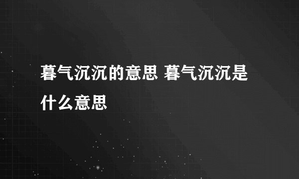 暮气沉沉的意思 暮气沉沉是什么意思