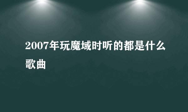 2007年玩魔域时听的都是什么歌曲