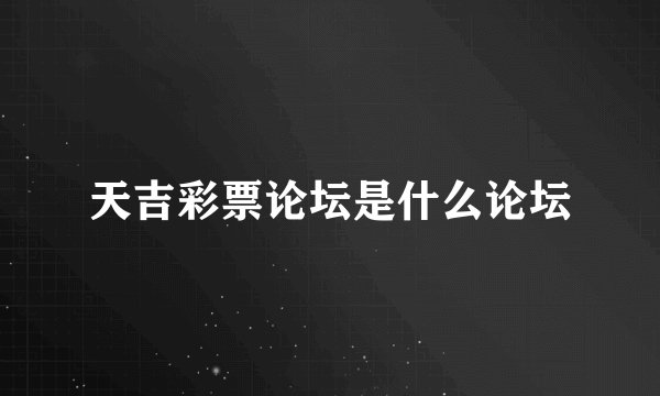 天吉彩票论坛是什么论坛