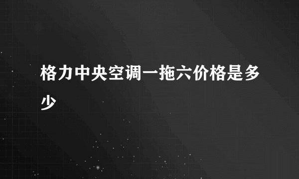 格力中央空调一拖六价格是多少