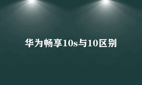 华为畅享10s与10区别