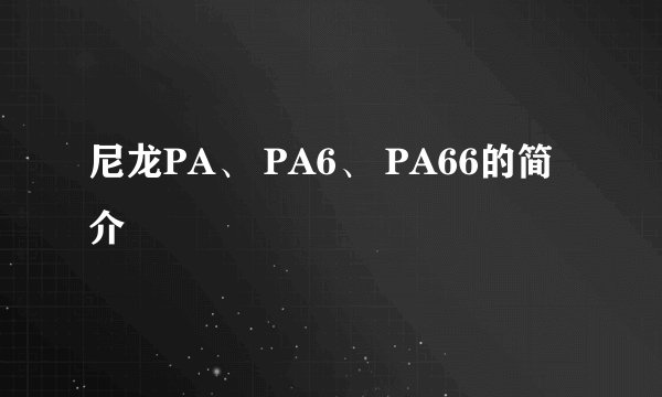 尼龙PA、 PA6、 PA66的简介