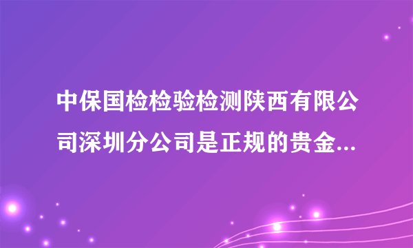 中保国检检验检测陕西有限公司深圳分公司是正规的贵金属检测机构吗