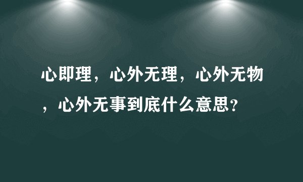 心即理，心外无理，心外无物，心外无事到底什么意思？