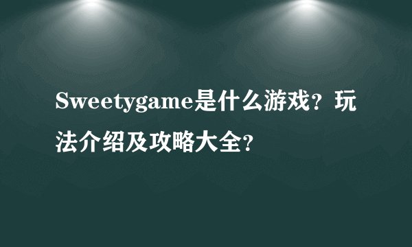 Sweetygame是什么游戏？玩法介绍及攻略大全？