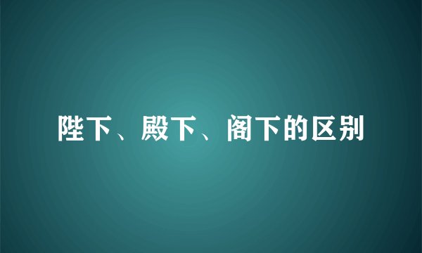 陛下、殿下、阁下的区别