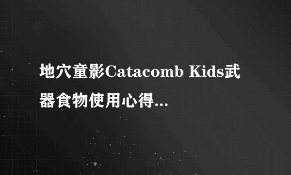 地穴童影Catacomb Kids武器食物使用心得介绍_地穴童影Catacomb Kids武器食物使用心得是什么