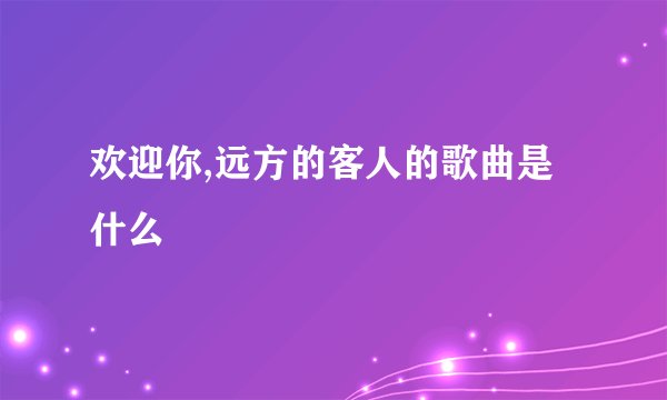 欢迎你,远方的客人的歌曲是什么