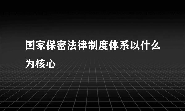 国家保密法律制度体系以什么为核心