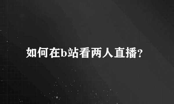 如何在b站看两人直播？