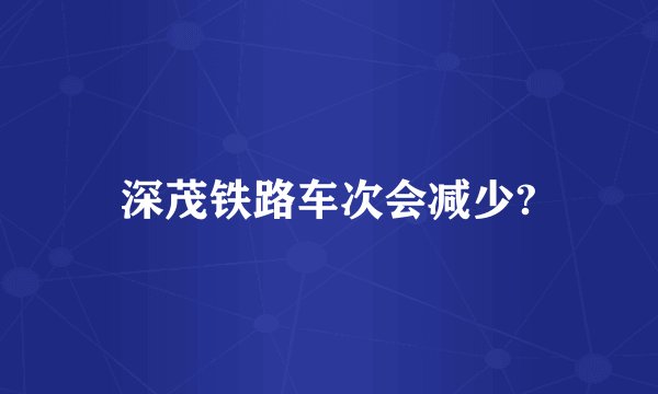 深茂铁路车次会减少?