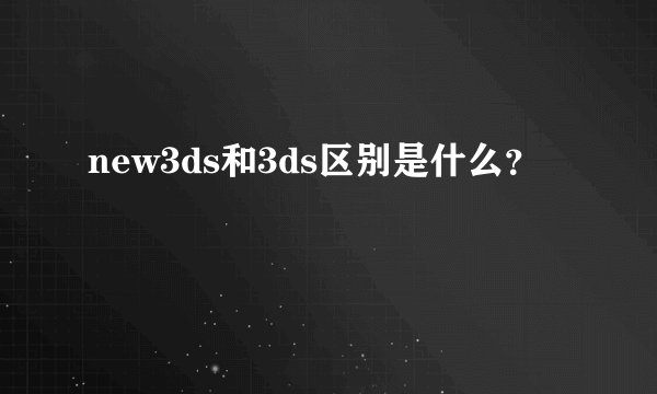new3ds和3ds区别是什么？