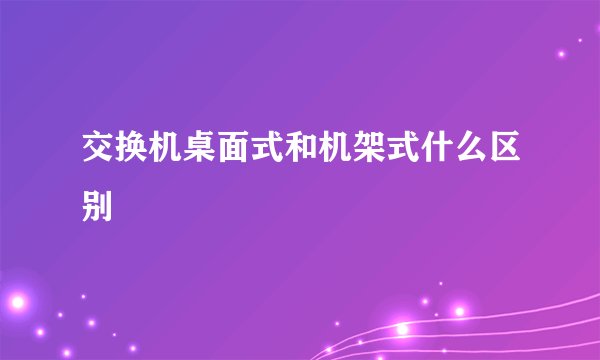 交换机桌面式和机架式什么区别