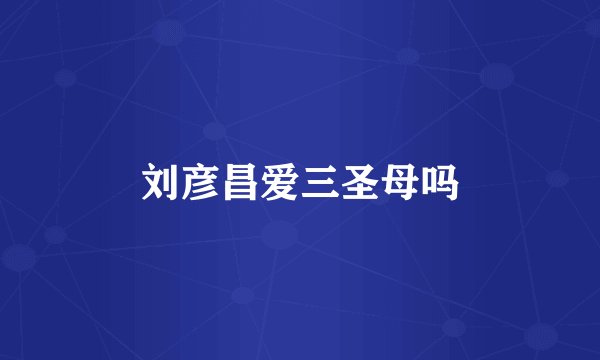 刘彦昌爱三圣母吗