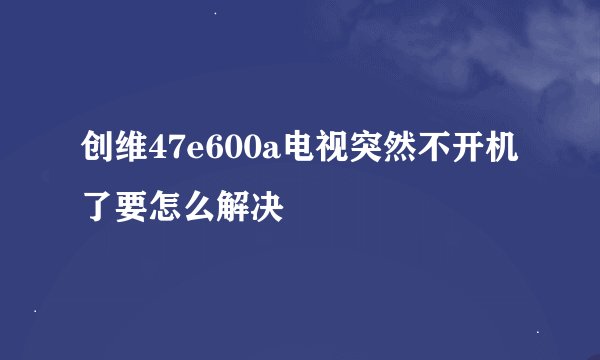 创维47e600a电视突然不开机了要怎么解决