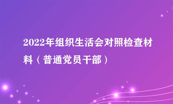 2022年组织生活会对照检查材料（普通党员干部）