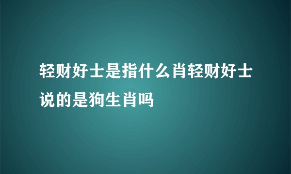 轻财好士是指什么肖轻财好士说的是狗生肖吗
