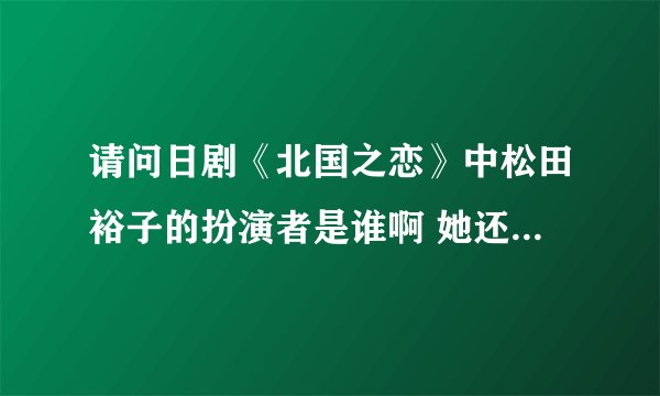 请问日剧《北国之恋》中松田裕子的扮演者是谁啊 她还演过什么戏，很喜欢剧中的她