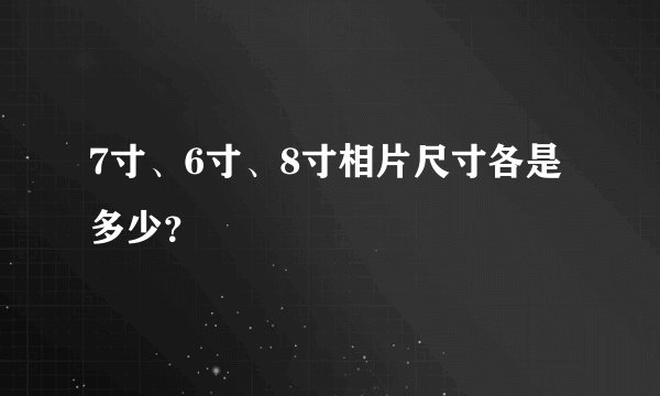 7寸、6寸、8寸相片尺寸各是多少？