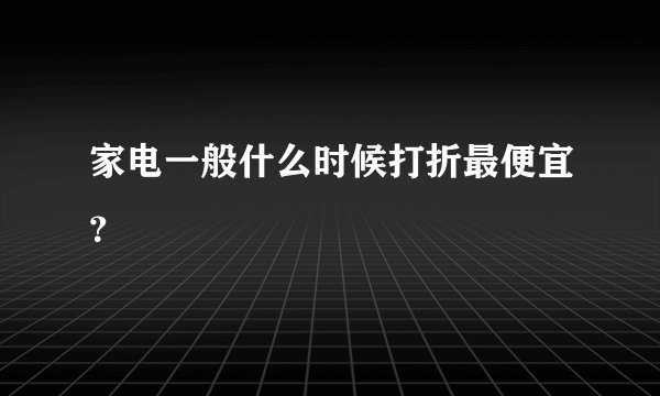 家电一般什么时候打折最便宜？