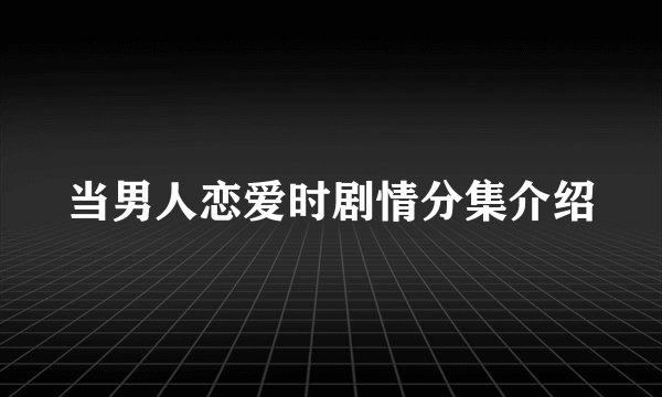 当男人恋爱时剧情分集介绍
