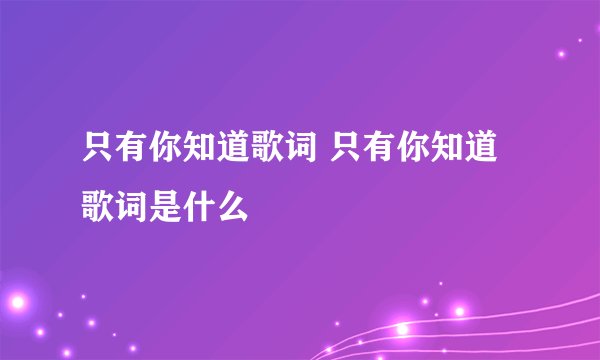 只有你知道歌词 只有你知道歌词是什么